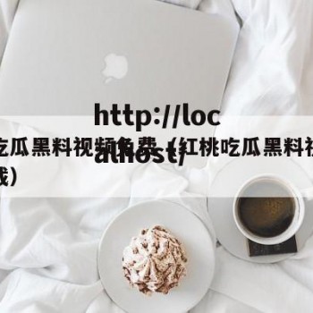 红桃吃瓜黑料视频免费（红桃吃瓜黑料视频免费下载）
